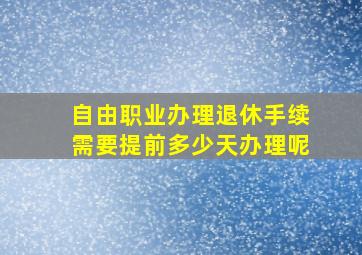 自由职业办理退休手续需要提前多少天办理呢