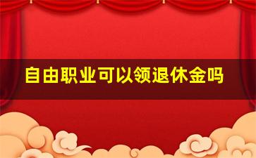 自由职业可以领退休金吗