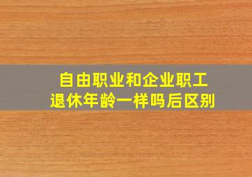 自由职业和企业职工退休年龄一样吗后区别