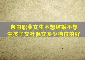 自由职业女生不想结婚不想生孩子交社保交多少档位的好