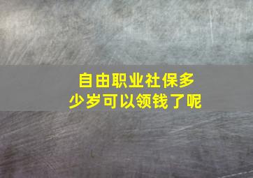 自由职业社保多少岁可以领钱了呢