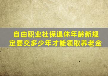 自由职业社保退休年龄新规定要交多少年才能领取养老金