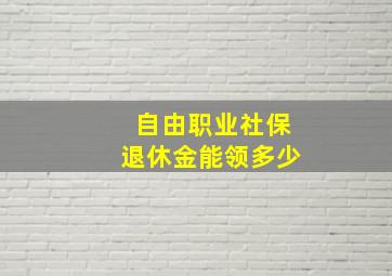 自由职业社保退休金能领多少