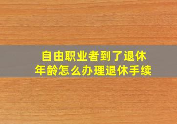 自由职业者到了退休年龄怎么办理退休手续