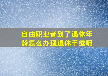 自由职业者到了退休年龄怎么办理退休手续呢