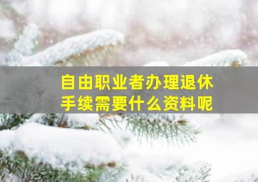 自由职业者办理退休手续需要什么资料呢