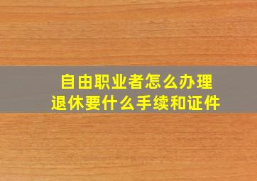 自由职业者怎么办理退休要什么手续和证件