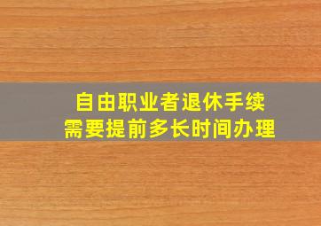 自由职业者退休手续需要提前多长时间办理