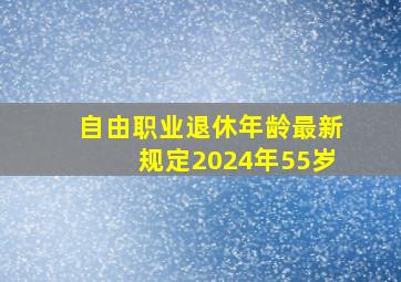 自由职业退休年龄最新规定2024年55岁