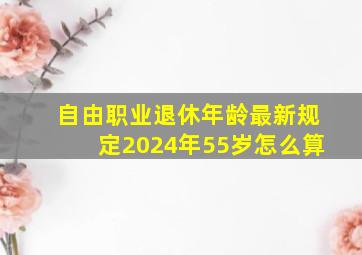 自由职业退休年龄最新规定2024年55岁怎么算