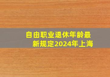 自由职业退休年龄最新规定2024年上海