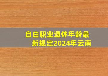 自由职业退休年龄最新规定2024年云南