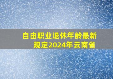 自由职业退休年龄最新规定2024年云南省