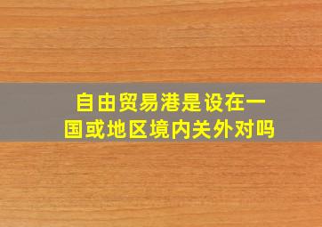 自由贸易港是设在一国或地区境内关外对吗