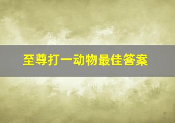 至尊打一动物最佳答案