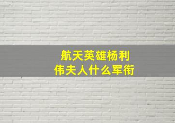 航天英雄杨利伟夫人什么军衔