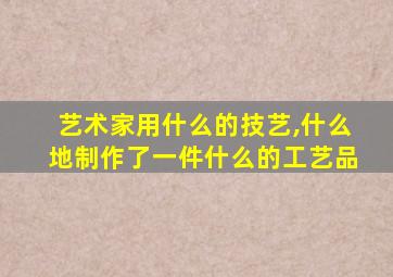 艺术家用什么的技艺,什么地制作了一件什么的工艺品