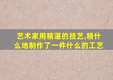 艺术家用精湛的技艺,精什么地制作了一件什么的工艺