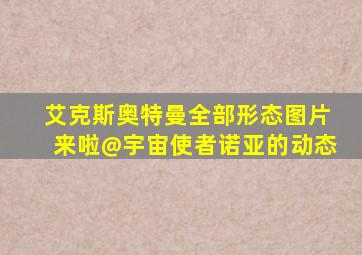 艾克斯奥特曼全部形态图片来啦@宇宙使者诺亚的动态