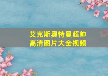 艾克斯奥特曼超帅高清图片大全视频