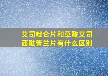 艾司唑仑片和草酸艾司西酞普兰片有什么区别