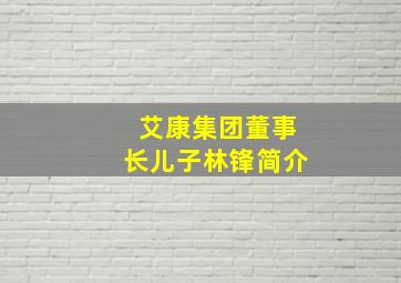 艾康集团董事长儿子林锋简介