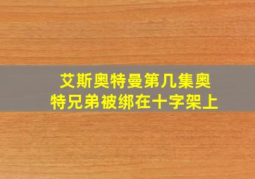 艾斯奥特曼第几集奥特兄弟被绑在十字架上