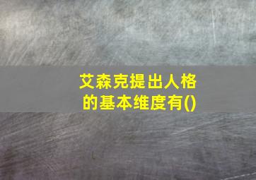 艾森克提出人格的基本维度有()