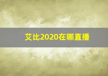 艾比2020在哪直播