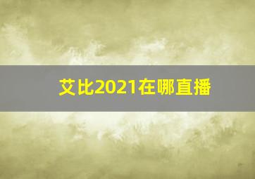 艾比2021在哪直播