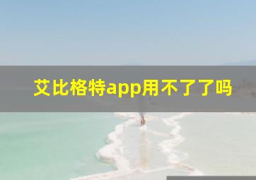 艾比格特app用不了了吗