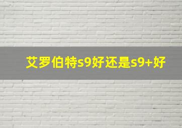 艾罗伯特s9好还是s9+好