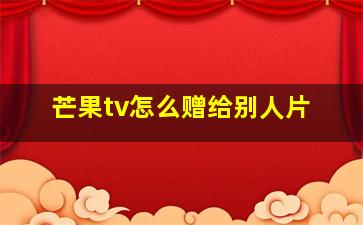 芒果tv怎么赠给别人片