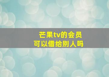 芒果tv的会员可以借给别人吗