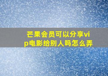 芒果会员可以分享vip电影给别人吗怎么弄