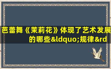 芭蕾舞《茉莉花》体现了艺术发展的哪些“规律”