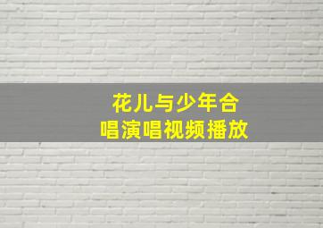 花儿与少年合唱演唱视频播放