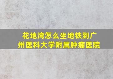 花地湾怎么坐地铁到广州医科大学附属肿瘤医院