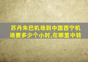 苏丹朱巴机场到中国西宁机场要多少个小时,在哪里中转