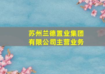 苏州兰德置业集团有限公司主营业务