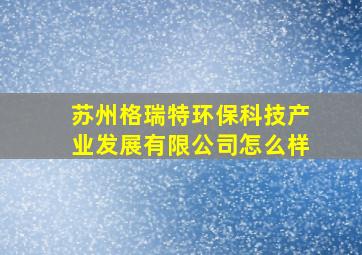 苏州格瑞特环保科技产业发展有限公司怎么样