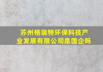 苏州格瑞特环保科技产业发展有限公司是国企吗