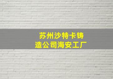 苏州沙特卡铸造公司海安工厂