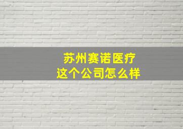 苏州赛诺医疗这个公司怎么样