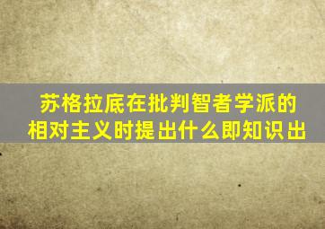 苏格拉底在批判智者学派的相对主义时提出什么即知识出