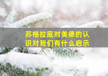 苏格拉底对美德的认识对我们有什么启示