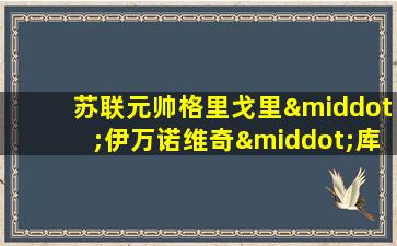 苏联元帅格里戈里·伊万诺维奇·库利克