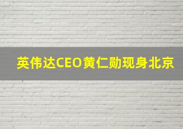 英伟达CEO黄仁勋现身北京