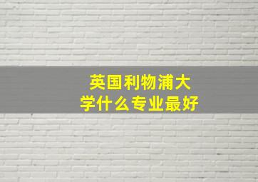 英国利物浦大学什么专业最好