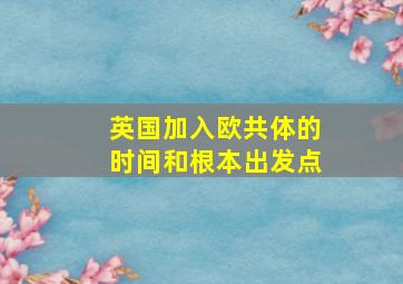 英国加入欧共体的时间和根本出发点